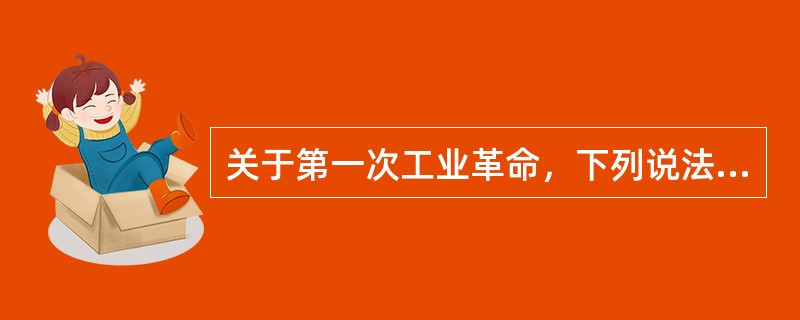 关于第一次工业革命，下列说法不正确的是（）。