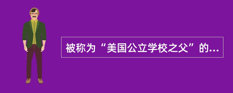 被称为“美国公立学校之父”的教育家是（）