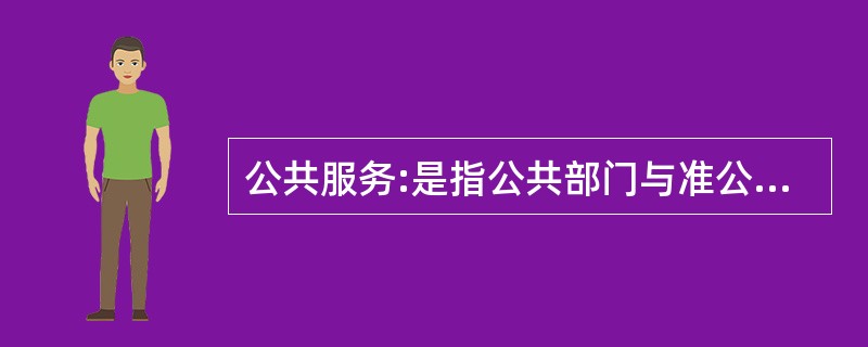 公共服务:是指公共部门与准公共部门为满足社会公共需要,共同提供公共产品的服务行业