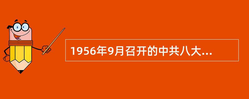 1956年9月召开的中共八大取得的探索中国社会主义建设道路的重要成果是（） -