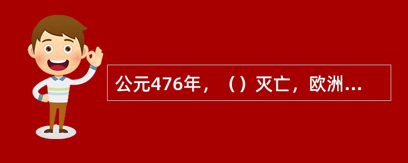 公元476年，（）灭亡，欧洲文明宣告结束。