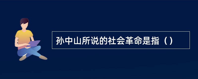 孙中山所说的社会革命是指（）