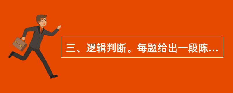 三、逻辑判断。每题给出一段陈述,这段陈述被假设是正确的,不容置疑的。要求你根据这