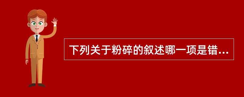 下列关于粉碎的叙述哪一项是错误的( )。