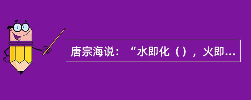 唐宗海说：“水即化（），火即化（）”。