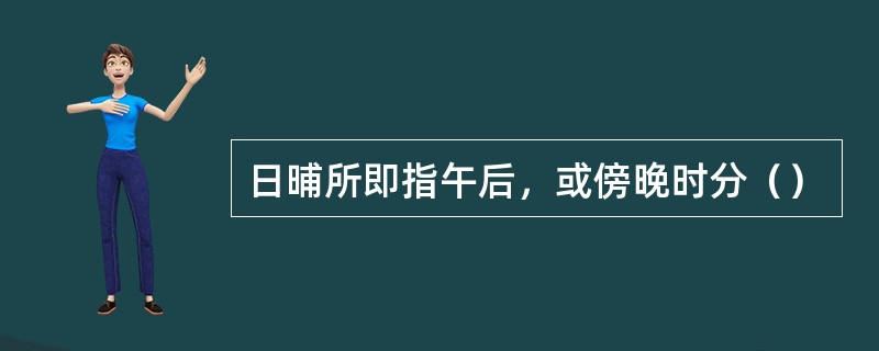 日晡所即指午后，或傍晚时分（）