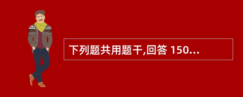 下列题共用题干,回答 150~151 题。 第 150 题