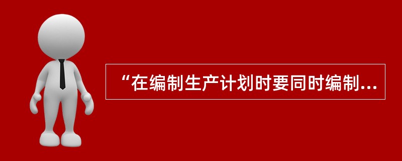 “在编制生产计划时要同时编制劳动保护措施计划,检查生产进度时要同时检查安全生产情
