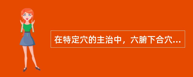 在特定穴的主治中，六腑下合穴的主治与特定穴的（）近似