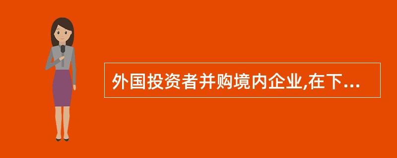 外国投资者并购境内企业,在下列各项中,不属于投资者应就所涉情形向商务部和国家工商