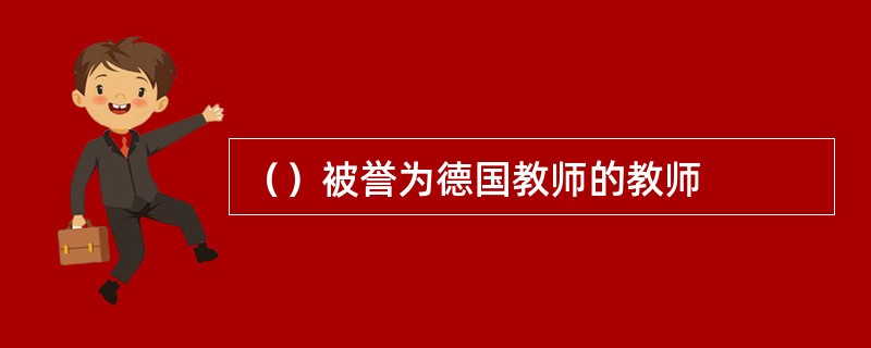（）被誉为德国教师的教师