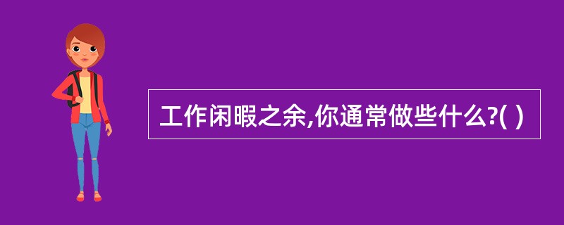 工作闲暇之余,你通常做些什么?( )