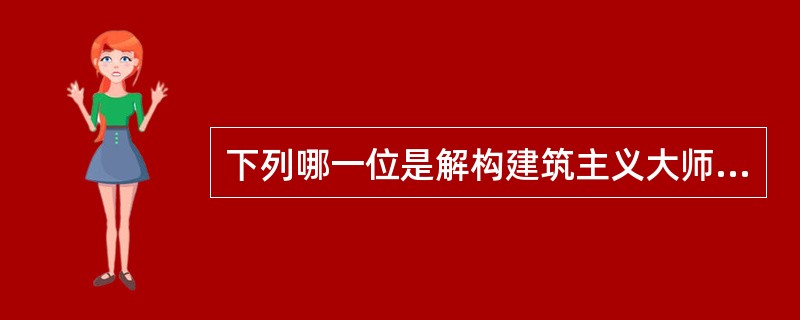 下列哪一位是解构建筑主义大师。（）