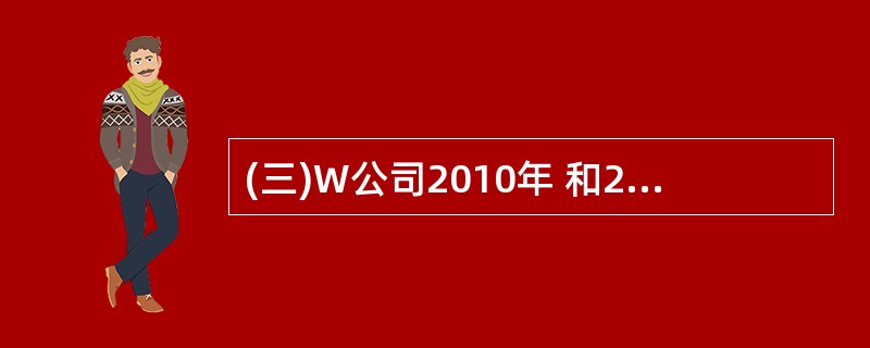 (三)W公司2010年 和2011年12月31日资产负债表部分项目余额如下:假定