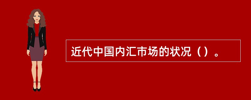 近代中国内汇市场的状况（）。