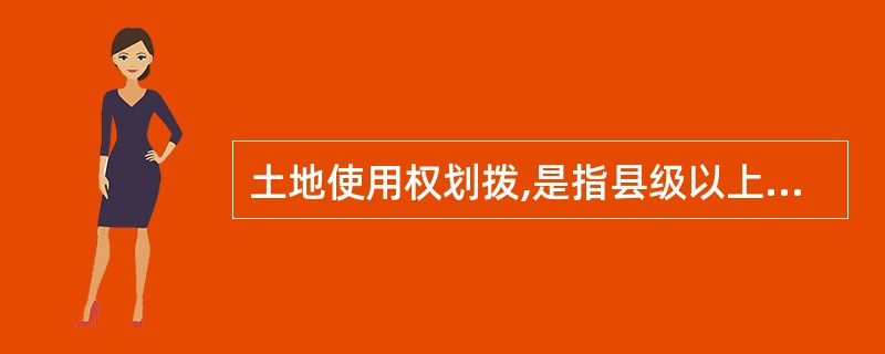 土地使用权划拨,是指县级以上人民政府依法批准,在土地使用者缴纳补偿、安置等费用后