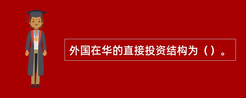 外国在华的直接投资结构为（）。