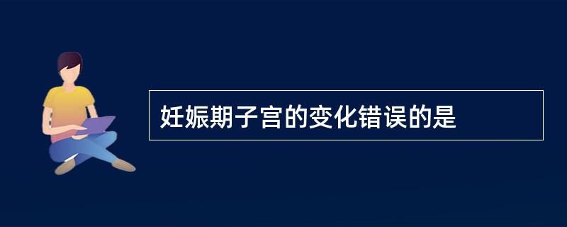 妊娠期子宫的变化错误的是