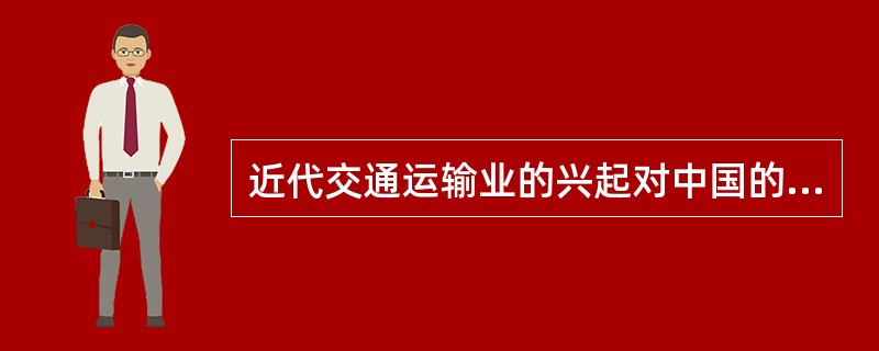 近代交通运输业的兴起对中国的经济发展的作用是（）。