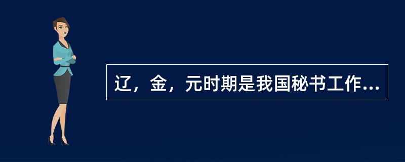 辽，金，元时期是我国秘书工作的融合时期。