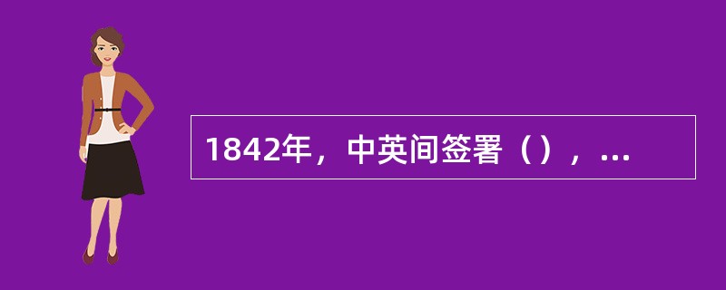 1842年，中英间签署（），割让香港岛给英国。开放广州、厦门、福州、宁波、上海为