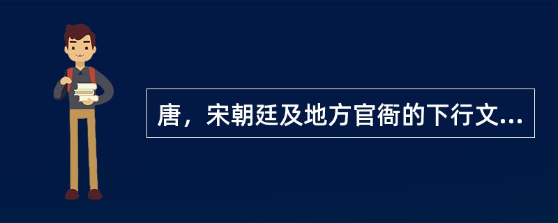 唐，宋朝廷及地方官衙的下行文有，官衙间的平行文有。