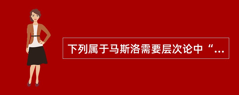 下列属于马斯洛需要层次论中“归属与爱的需要”的有( )。