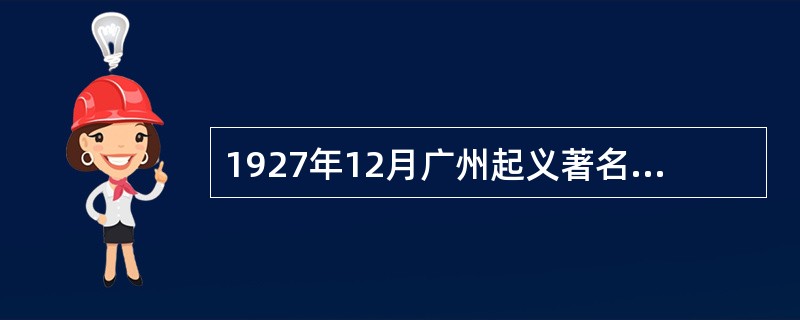 1927年12月广州起义著名领导人有（）。