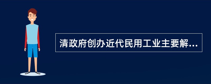 清政府创办近代民用工业主要解决军事工业发展存在的什么问题？