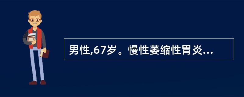 男性,67岁。慢性萎缩性胃炎病史30年,近半年出现不规律上腹痛,食欲差,消瘦,黑