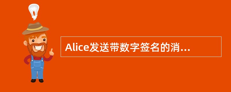 Alice发送带数字签名的消息共有以下4个步骤,步骤的正确顺序是(56) 。①