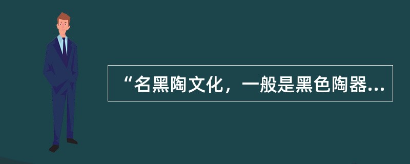 “名黑陶文化，一般是黑色陶器，硬度大，较薄，因其遗址最早出现于山东历城龙山而命名