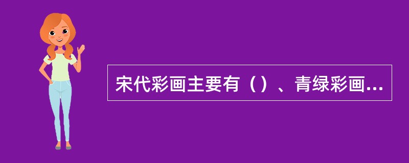 宋代彩画主要有（）、青绿彩画和土朱刷饰三种形式，清代彩画的等级次序由尊到卑是和玺