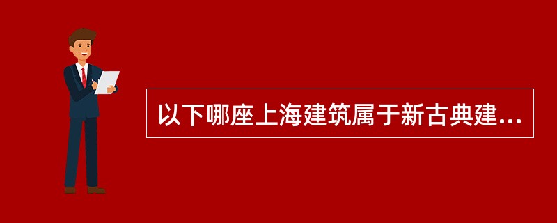 以下哪座上海建筑属于新古典建筑（）