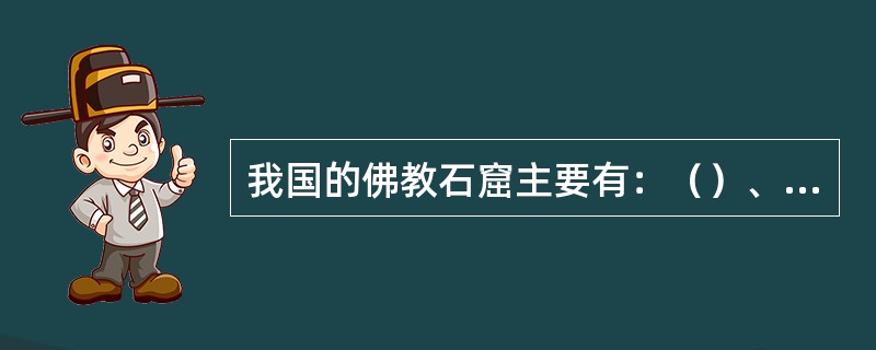 我国的佛教石窟主要有：（）、（）、（）、（）。