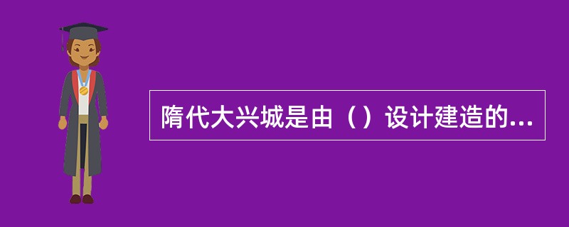 隋代大兴城是由（）设计建造的；元大都的规划者为刘秉忠和阿拉伯人也黑迭尔，大都水系