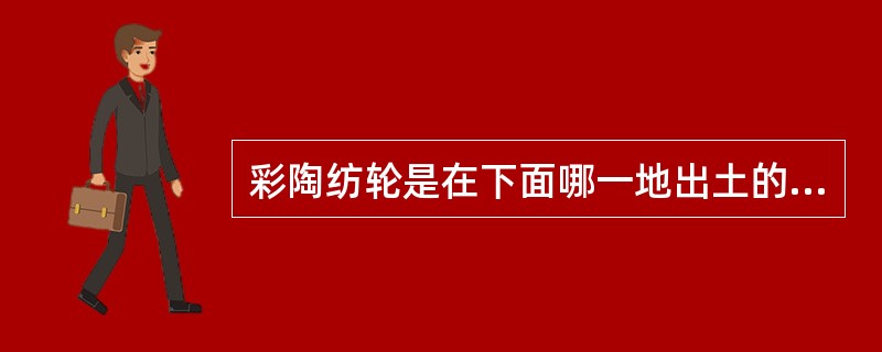 彩陶纺轮是在下面哪一地出土的：（）