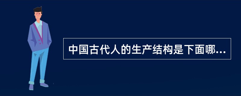 中国古代人的生产结构是下面哪一项：（）