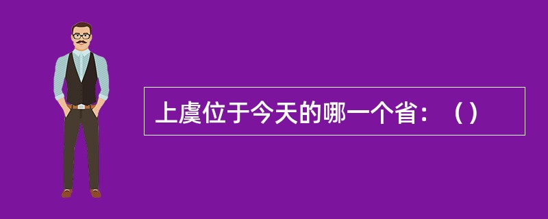 上虞位于今天的哪一个省：（）