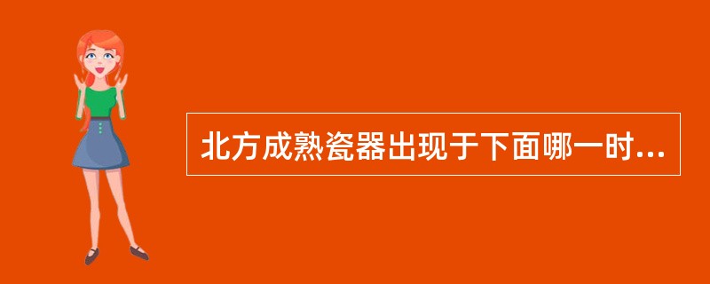 北方成熟瓷器出现于下面哪一时期：（）