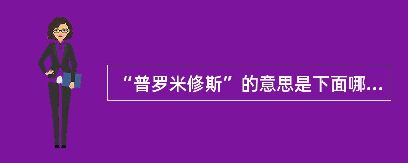 “普罗米修斯”的意思是下面哪一项：（）