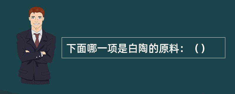 下面哪一项是白陶的原料：（）