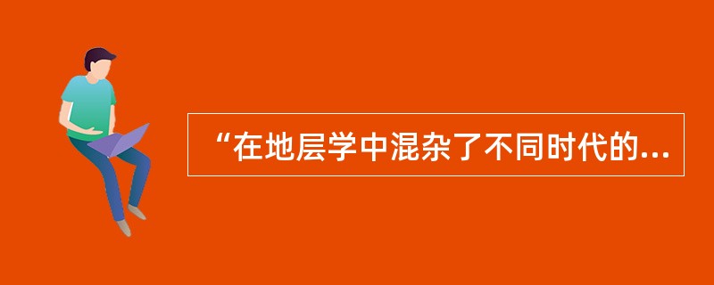 “在地层学中混杂了不同时代的东西”指的是下面哪一项：（）