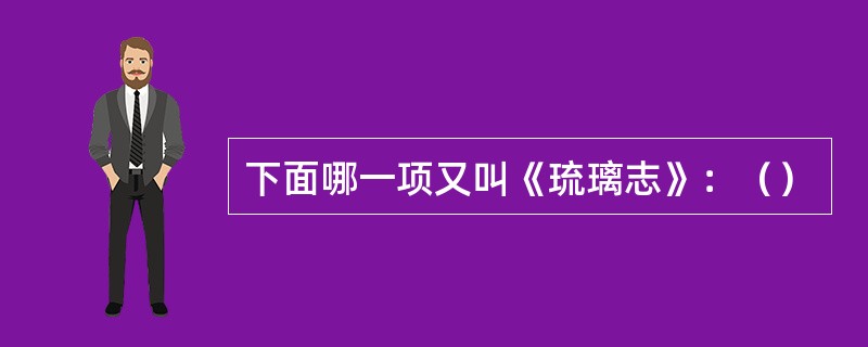 下面哪一项又叫《琉璃志》：（）