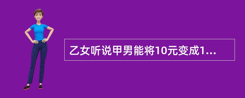乙女听说甲男能将10元变成100元,便将家里的2000元现金交给甲,让甲当场将2