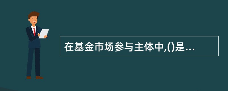 在基金市场参与主体中,()是基金一切活动的中心。