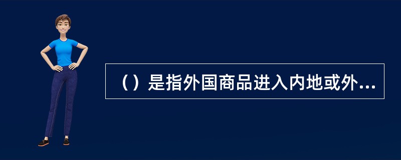 （）是指外国商品进入内地或外商从内地收购土货出口。