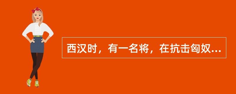 西汉时，有一名将，在抗击匈奴战争中屡建奇功，说道“匈奴未灭，无以为家”他是谁（）