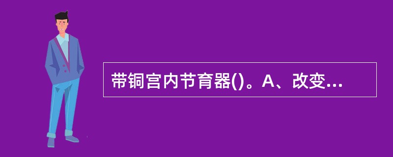 带铜宫内节育器()。A、改变官腔内环境妨碍孕卵着床B、利用抗原£­抗体,提高生殖