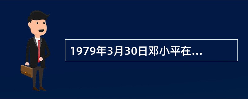 1979年3月30日邓小平在党的理论工作务虚会上发表讲话,指出实现四个现代化的根